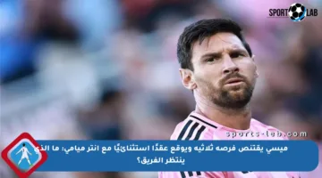 ميسي يقتنص فرصة ثلاثية ويوقع عقدًا استثنائيًا مع إنتر ميامي: ما الذي ينتظر الفريق؟